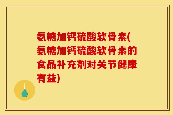 氨糖加钙硫酸软骨素(氨糖加钙硫酸软骨素的食品补充剂对关节健康有益)