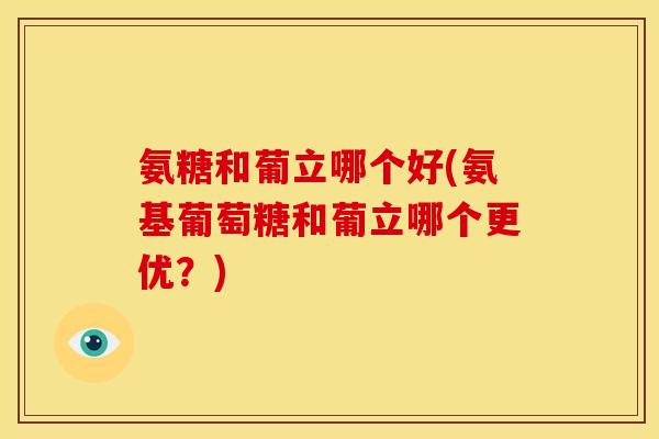 氨糖和葡立哪个好(氨基葡萄糖和葡立哪个更优？)