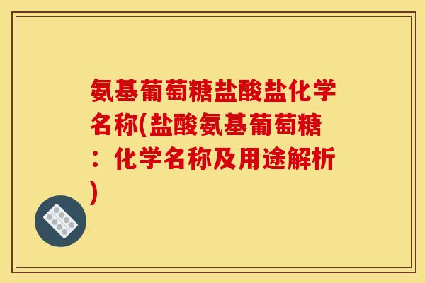 氨基葡萄糖盐酸盐化学名称(盐酸氨基葡萄糖：化学名称及用途解析)