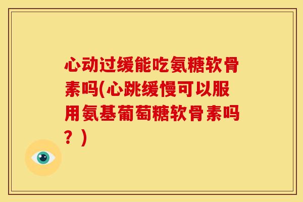 心动过缓能吃氨糖软骨素吗(心跳缓慢可以服用氨基葡萄糖软骨素吗？)