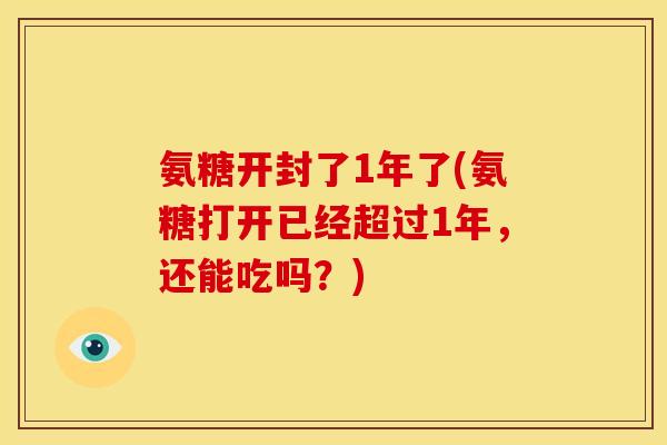 氨糖开封了1年了(氨糖打开已经超过1年，还能吃吗？)