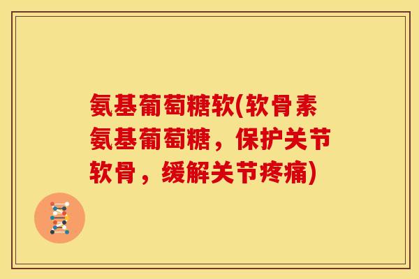 氨基葡萄糖软(软骨素氨基葡萄糖,保护关节软骨,缓解关节) 氨基葡萄糖软(软骨素氨基葡萄糖,保护关节软骨,缓解关节)