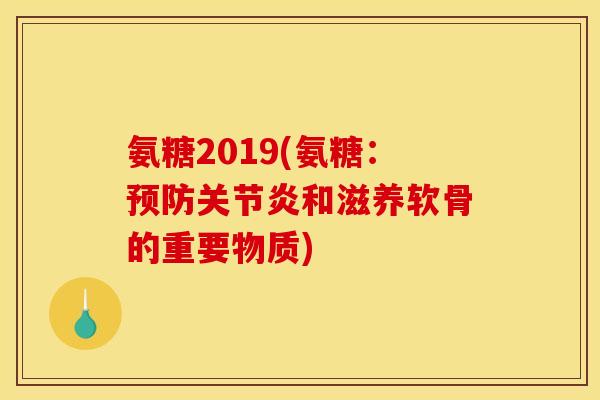 氨糖2019(氨糖：和滋养软骨的重要物质)