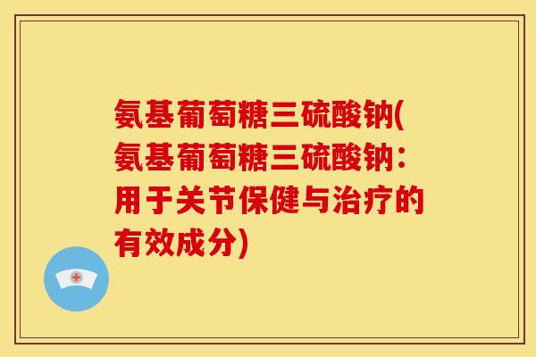 氨基葡萄糖三硫酸钠(氨基葡萄糖三硫酸钠:用于关节保健与的有效成分) 氨基葡萄糖三硫酸钠(氨基葡萄糖三硫酸钠:用于关节保健与的有效成分)