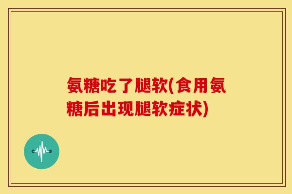 氨糖吃了腿软(食用氨糖后出现腿软症状) 氨糖吃了腿软(食用氨糖后出现腿软症状)