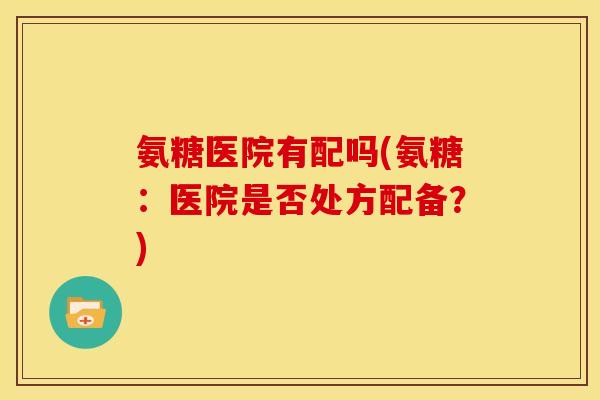 氨糖医院有配吗(氨糖:医院是否处方配备?) 氨糖医院有配吗(氨糖:医院是否处方配备?)