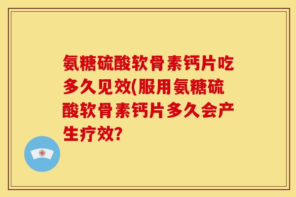 氨糖硫酸软骨素钙片吃多久见效(服用氨糖硫酸软骨素钙片多久会产生疗效? 氨糖硫酸软骨素钙片吃多久见效(服用氨糖硫酸软骨素钙片多久会产生疗效?