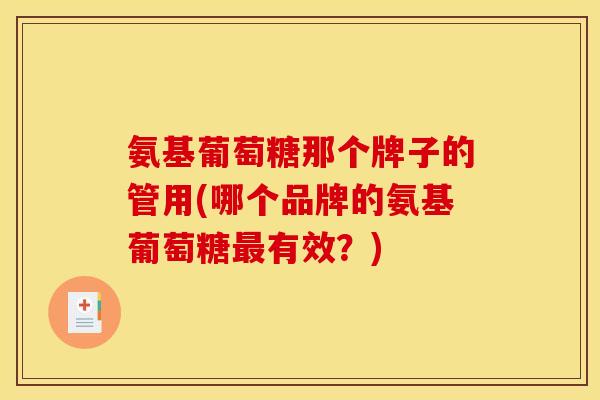 氨基葡萄糖那个牌子的管用(哪个品牌的氨基葡萄糖有效？)