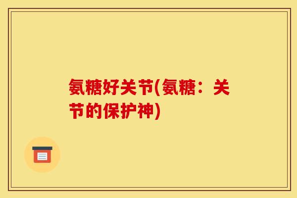 氨糖好关节(氨糖:关节的保护神) 氨糖好关节(氨糖:关节的保护神)