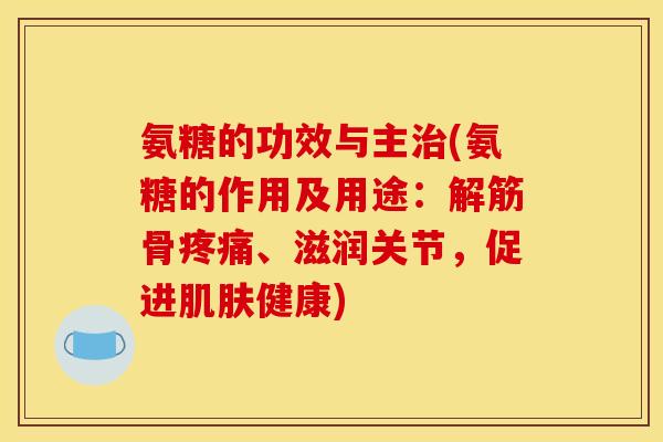 氨糖的功效与主(氨糖的作用及用途:解筋骨、滋润关节,促进健康) 氨糖的功效与主(氨糖的作用及用途:解筋骨、滋润关节,促进健康)