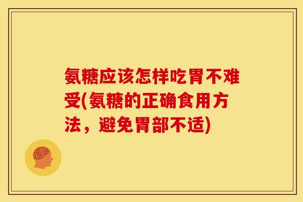 氨糖应该怎样吃胃不难受(氨糖的正确食用方法，避免胃部不适)