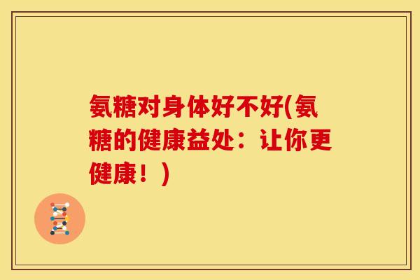 氨糖对身体好不好(氨糖的健康益处:让你更健康!) 氨糖对身体好不好(氨糖的健康益处:让你更健康!)