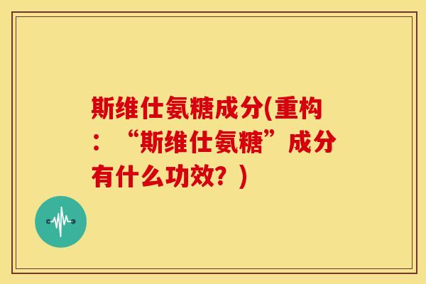 斯维仕氨糖成分(重构:“斯维仕氨糖”成分有什么功效?) 斯维仕氨糖成分(重构:“斯维仕氨糖”成分有什么功效?)