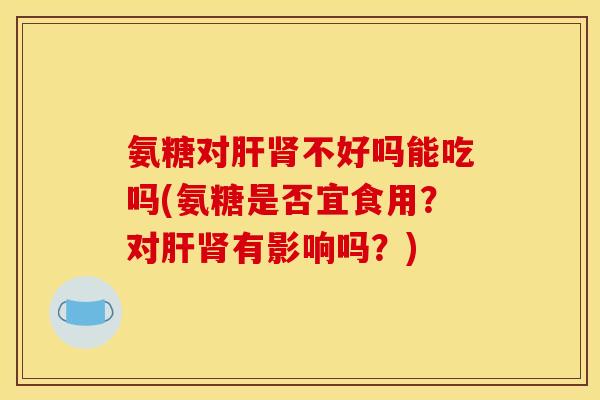 氨糖对不好吗能吃吗(氨糖是否宜食用?对有影响吗?) 氨糖对不好吗能吃吗(氨糖是否宜食用?对有影响吗?)