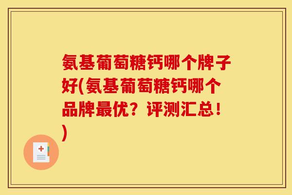 氨基葡萄糖钙哪个牌子好(氨基葡萄糖钙哪个品牌优？评测汇总！)