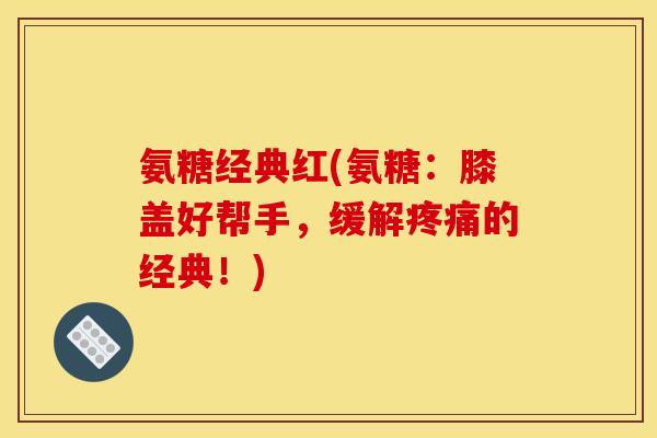 氨糖经典红(氨糖:膝盖好帮手,缓解的经典!) 氨糖经典红(氨糖:膝盖好帮手,缓解的经典!)