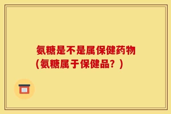 氨糖是不是属保健(氨糖属于保健品？)