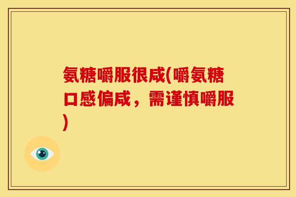 氨糖嚼服很咸(嚼氨糖口感偏咸,需谨慎嚼服) 氨糖嚼服很咸(嚼氨糖口感偏咸,需谨慎嚼服)