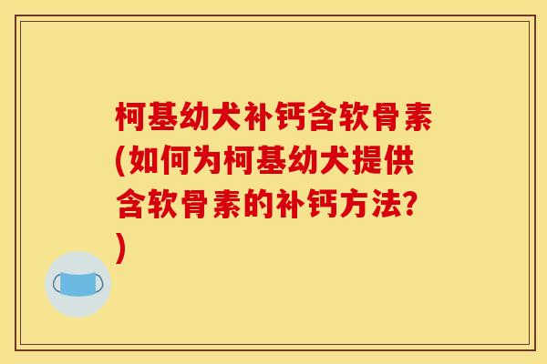 柯基幼犬补钙含软骨素(如何为柯基幼犬提供含软骨素的补钙方法?) 柯基幼犬补钙含软骨素(如何为柯基幼犬提供含软骨素的补钙方法?)