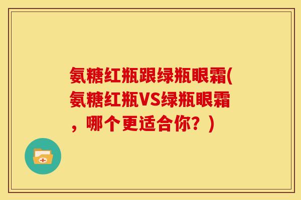 氨糖红瓶跟绿瓶眼霜(氨糖红瓶VS绿瓶眼霜，哪个更适合你？)