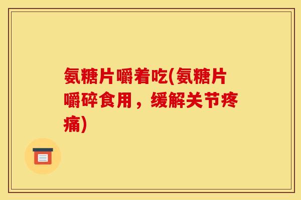 氨糖片嚼着吃(氨糖片嚼碎食用，缓解关节)