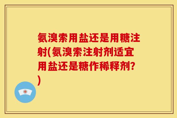 氨溴索用盐还是用糖注射(氨溴索注射剂适宜用盐还是糖作稀释剂?) 氨溴索用盐还是用糖注射(氨溴索注射剂适宜用盐还是糖作稀释剂?)