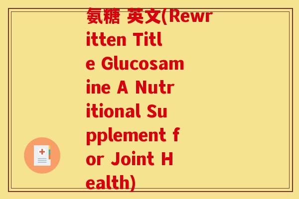 氨糖 英文(Rewritten Title Glucosamine A Nutritional Supplement for Joint Health) 氨糖 英文(Rewritten Title Glucosamine A Nutritional Supplement for Joint Health)