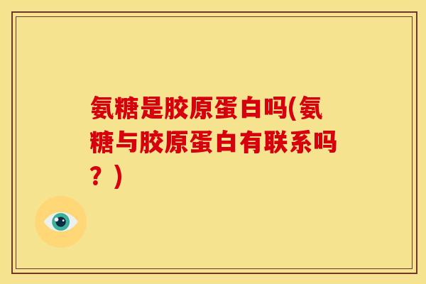 氨糖是胶原蛋白吗(氨糖与胶原蛋白有联系吗?) 氨糖是胶原蛋白吗(氨糖与胶原蛋白有联系吗?)