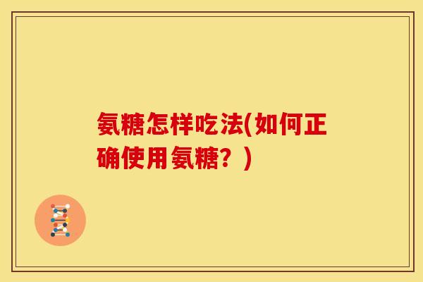 氨糖怎样吃法(如何正确使用氨糖？)