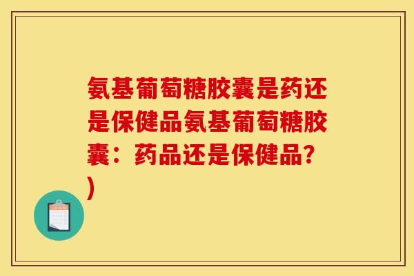 氨基葡萄糖胶囊是药还是保健品氨基葡萄糖胶囊:药品还是保健品?) 氨基葡萄糖胶囊是药还是保健品氨基葡萄糖胶囊:药品还是保健品?)