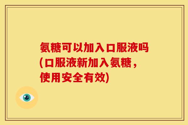 氨糖可以加入口服液吗(口服液新加入氨糖,使用安全有效) 氨糖可以加入口服液吗(口服液新加入氨糖,使用安全有效)
