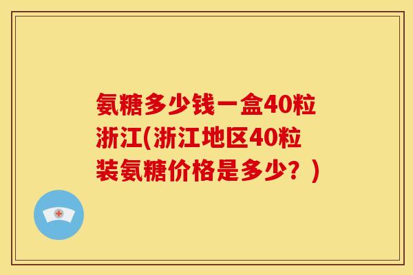 氨糖多少钱一盒40粒浙江(浙江地区40粒装氨糖价格是多少?) 氨糖多少钱一盒40粒浙江(浙江地区40粒装氨糖价格是多少?)