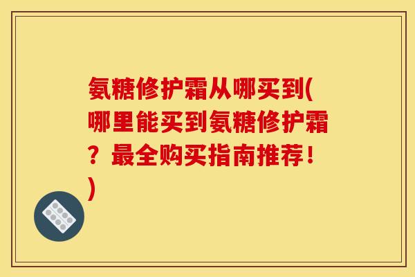 氨糖修护霜从哪买到(哪里能买到氨糖修护霜?全购买指南推荐!) 氨糖修护霜从哪买到(哪里能买到氨糖修护霜?全购买指南推荐!)
