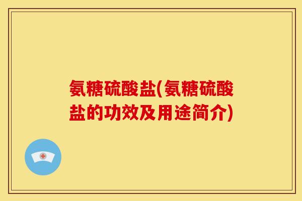 氨糖硫酸盐(氨糖硫酸盐的功效及用途简介) 氨糖硫酸盐(氨糖硫酸盐的功效及用途简介)