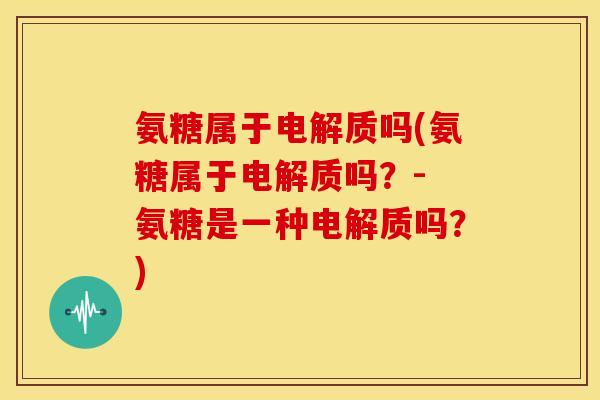 氨糖属于电解质吗(氨糖属于电解质吗？- 氨糖是一种电解质吗？)