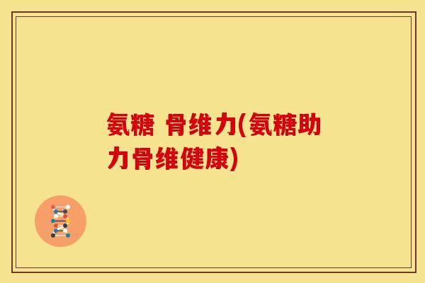 氨糖 骨维力(氨糖助力骨维健康)