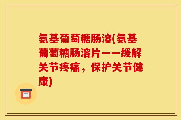 氨基葡萄糖肠溶(氨基葡萄糖肠溶片——缓解关节,保护关节健康) 氨基葡萄糖肠溶(氨基葡萄糖肠溶片——缓解关节,保护关节健康)