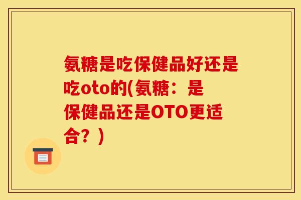氨糖是吃保健品好还是吃oto的(氨糖:是保健品还是OTO更适合?) 氨糖是吃保健品好还是吃oto的(氨糖:是保健品还是OTO更适合?)