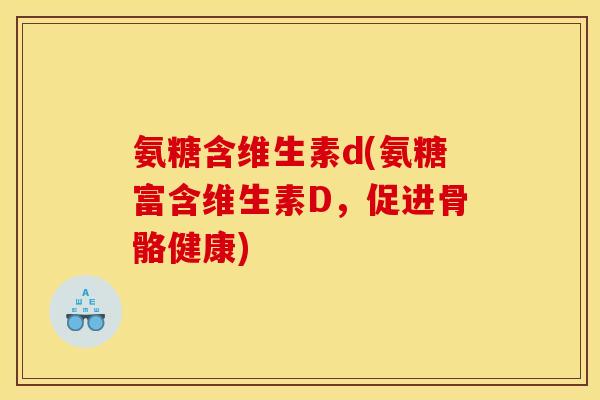 氨糖含维生素d(氨糖富含维生素D,促进骨骼健康) 氨糖含维生素d(氨糖富含维生素D,促进骨骼健康)