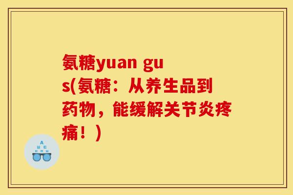 氨糖yuan gu s(氨糖:从养生品到,能缓解!) 氨糖yuan gu s(氨糖:从养生品到,能缓解!)