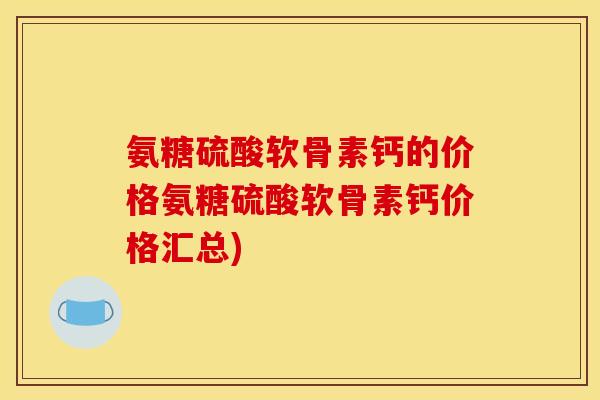 氨糖硫酸软骨素钙的价格氨糖硫酸软骨素钙价格汇总) 氨糖硫酸软骨素钙的价格氨糖硫酸软骨素钙价格汇总)