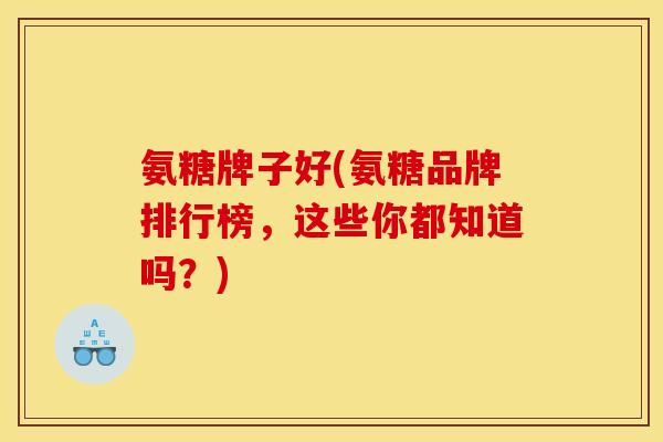 氨糖牌子好(氨糖品牌排行榜,这些你都知道吗?) 氨糖牌子好(氨糖品牌排行榜,这些你都知道吗?)