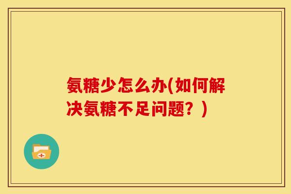 氨糖少怎么办(如何解决氨糖不足问题？)