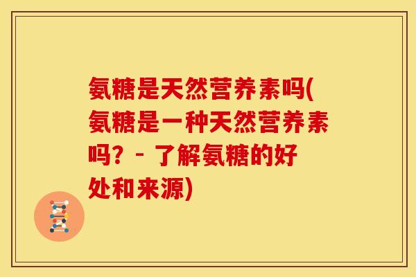 氨糖是天然营养素吗(氨糖是一种天然营养素吗?- 了解氨糖的好处和来源) 氨糖是天然营养素吗(氨糖是一种天然营养素吗?- 了解氨糖的好处和来源)