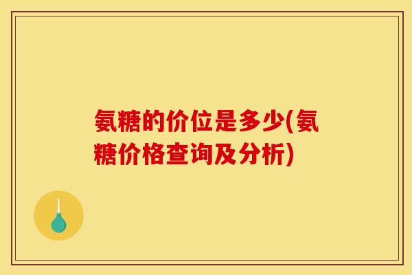 氨糖的价位是多少(氨糖价格查询及分析) 氨糖的价位是多少(氨糖价格查询及分析)