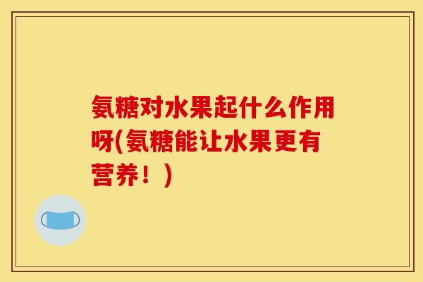 氨糖对水果起什么作用呀(氨糖能让水果更有营养！)