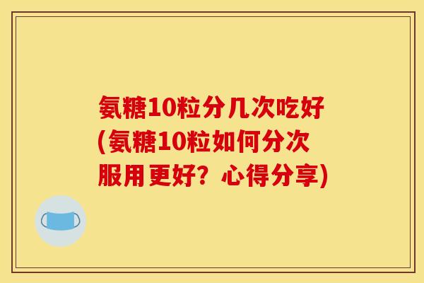 氨糖10粒分几次吃好(氨糖10粒如何分次服用更好？心得分享)