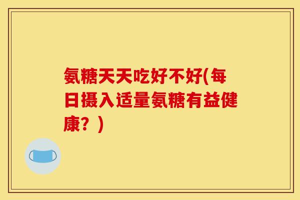 氨糖天天吃好不好(每日摄入适量氨糖有益健康?) 氨糖天天吃好不好(每日摄入适量氨糖有益健康?)