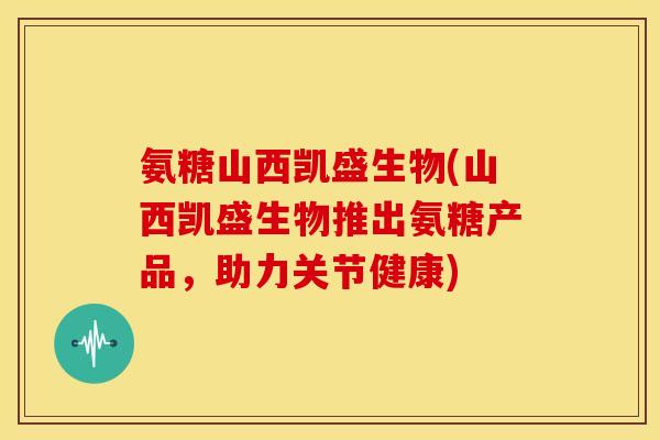 氨糖山西凯盛生物(山西凯盛生物推出氨糖产品,助力关节健康) 氨糖山西凯盛生物(山西凯盛生物推出氨糖产品,助力关节健康)
