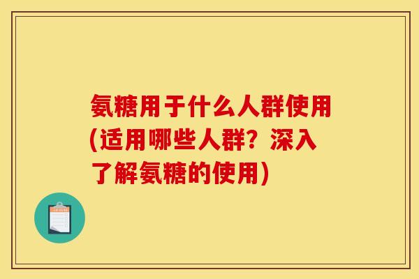 氨糖用于什么人群使用(适用哪些人群?深入了解氨糖的使用) 氨糖用于什么人群使用(适用哪些人群?深入了解氨糖的使用)